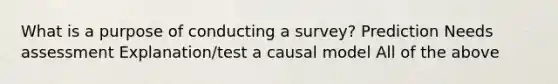 What is a purpose of conducting a survey? Prediction Needs assessment Explanation/test a causal model All of the above