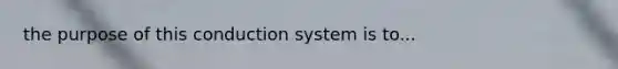 the purpose of this conduction system is to...