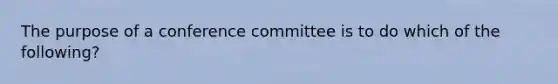 The purpose of a conference committee is to do which of the following?