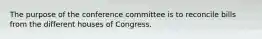 The purpose of the conference committee is to reconcile bills from the different houses of Congress.