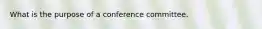 What is the purpose of a conference committee.