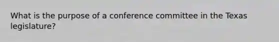 What is the purpose of a conference committee in the Texas legislature?