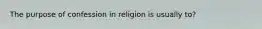 The purpose of confession in religion is usually to?