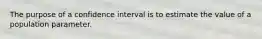 The purpose of a confidence interval is to estimate the value of a population parameter.
