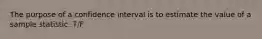 The purpose of a confidence interval is to estimate the value of a sample statistic. T/F