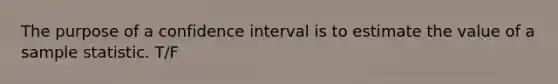 The purpose of a confidence interval is to estimate the value of a sample statistic. T/F