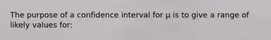 The purpose of a confidence interval for µ is to give a range of likely values for: