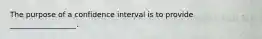 The purpose of a confidence interval is to provide __________________.