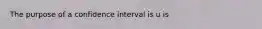 The purpose of a confidence interval is u is