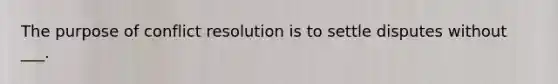 The purpose of conflict resolution is to settle disputes without ___.