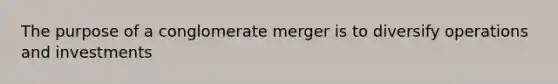 The purpose of a conglomerate merger is to diversify operations and investments