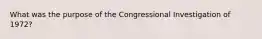 What was the purpose of the Congressional Investigation of 1972?