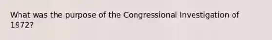 What was the purpose of the Congressional Investigation of 1972?