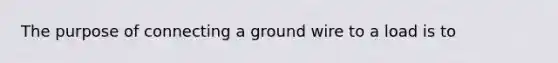 The purpose of connecting a ground wire to a load is to