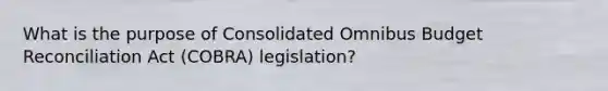 What is the purpose of Consolidated Omnibus Budget Reconciliation Act (COBRA) legislation?