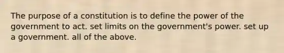 The purpose of a constitution is to define the power of the government to act. set limits on the government's power. set up a government. all of the above.