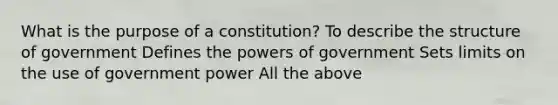 What is the purpose of a constitution? To describe the structure of government Defines the powers of government Sets limits on the use of government power All the above