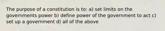 The purpose of a constitution is to: a) set limits on the governments power b) define power of the government to act c) set up a government d) all of the above