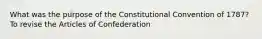 What was the purpose of the Constitutional Convention of 1787? To revise the Articles of Confederation