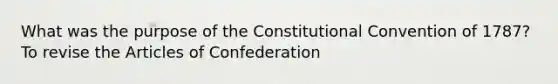 What was the purpose of the Constitutional Convention of 1787? To revise the Articles of Confederation