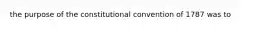 the purpose of the constitutional convention of 1787 was to