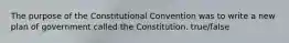 The purpose of the Constitutional Convention was to write a new plan of government called the Constitution. true/false