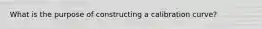 What is the purpose of constructing a calibration curve?