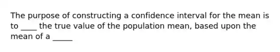 The purpose of constructing a confidence interval for the mean is to ____ the true value of the population mean, based upon the mean of a _____