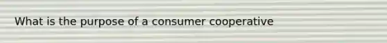 What is the purpose of a consumer cooperative