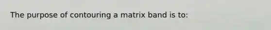 The purpose of contouring a matrix band is to: