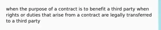 when the purpose of a contract is to benefit a third party when rights or duties that arise from a contract are legally transferred to a third party