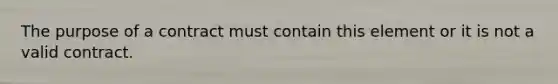 The purpose of a contract must contain this element or it is not a valid contract.