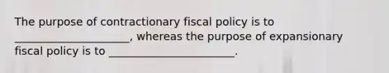 The purpose of contractionary fiscal policy is to _____________________, whereas the purpose of expansionary fiscal policy is to _______________________.