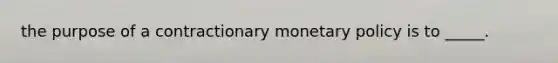 the purpose of a contractionary monetary policy is to _____.