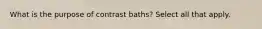 What is the purpose of contrast baths? Select all that apply.