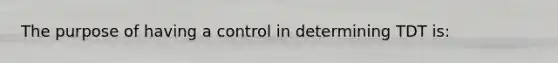 The purpose of having a control in determining TDT is: