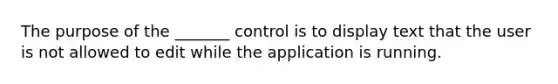 The purpose of the _______ control is to display text that the user is not allowed to edit while the application is running.