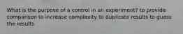 What is the purpose of a control in an experiment? to provide comparison to increase complexity to duplicate results to guess the results