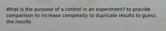 What is the purpose of a control in an experiment? to provide comparison to increase complexity to duplicate results to guess the results