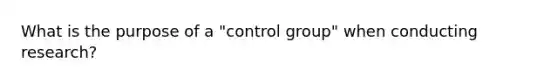 What is the purpose of a "control group" when conducting research?