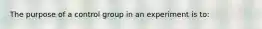 The purpose of a control group in an experiment is to: