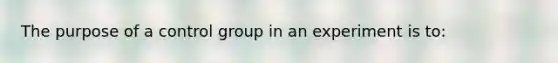 The purpose of a control group in an experiment is to: