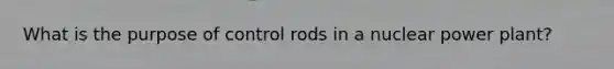 What is the purpose of control rods in a nuclear power plant?