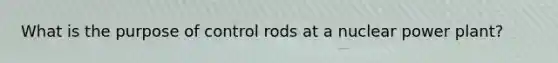 What is the purpose of control rods at a nuclear power plant?