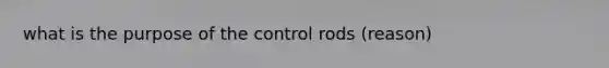 what is the purpose of the control rods (reason)