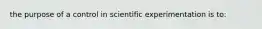 the purpose of a control in scientific experimentation is to: