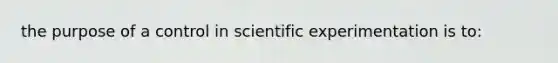 the purpose of a control in scientific experimentation is to: