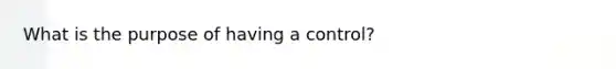 What is the purpose of having a control?