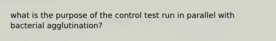 what is the purpose of the control test run in parallel with bacterial agglutination?