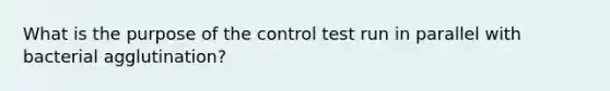 What is the purpose of the control test run in parallel with bacterial agglutination?